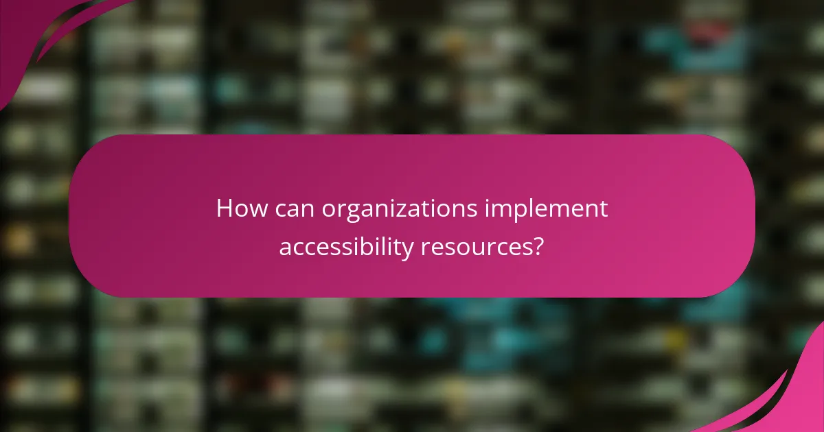 How can organizations implement accessibility resources?