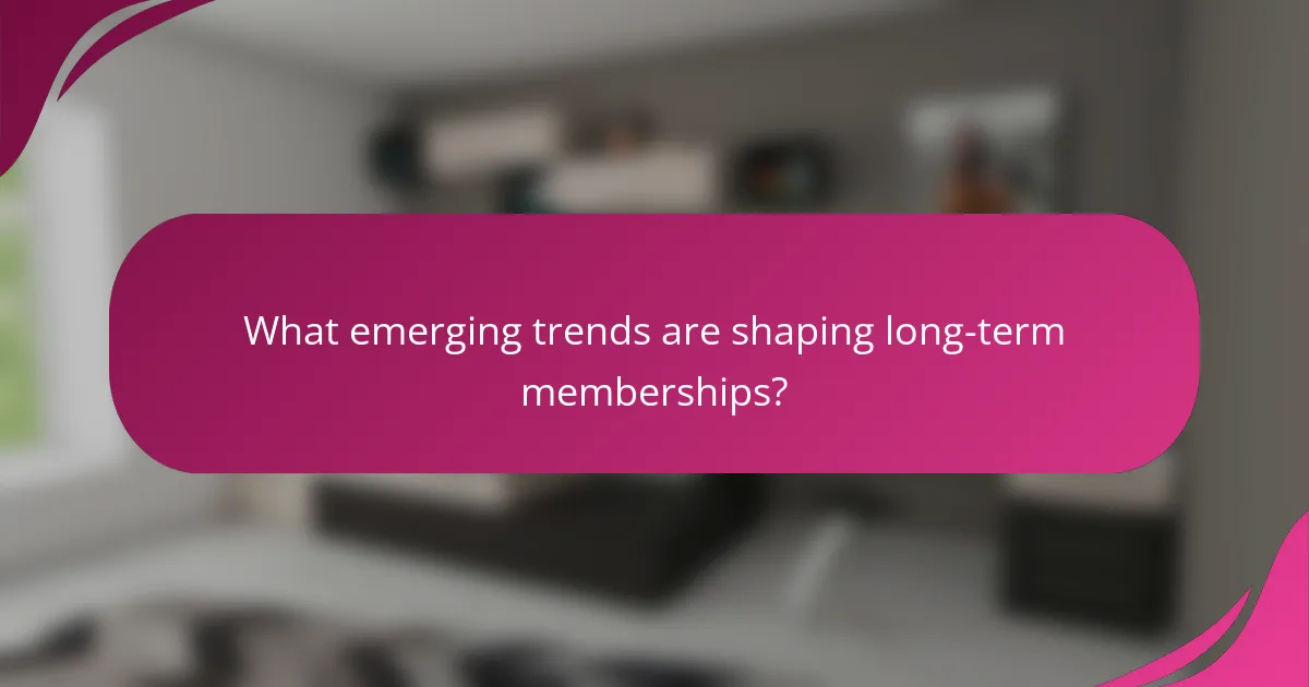 What emerging trends are shaping long-term memberships?